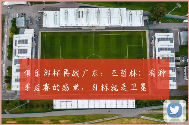 俱乐部杯再战广东，王哲林：有种季后赛的感觉，目标就是卫冕