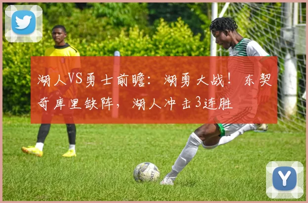 湖人VS勇士前瞻：湖勇大战！东契奇库里缺阵，湖人冲击3连胜