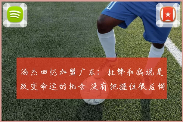 汤杰回忆加盟广东：杜锋和我说是改变命运的机会 没有把握住很后悔