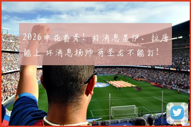 2026申花首秀！好消息盖伊、拉唐能上 坏消息杨帅 蒋圣龙不能打！