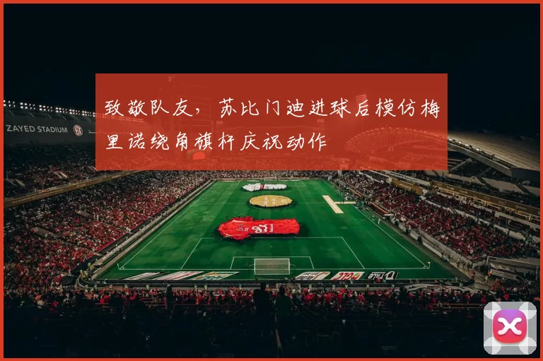 致敬队友，苏比门迪进球后模仿梅里诺绕角旗杆庆祝动作